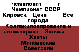 11.1) чемпионат : 1973 г - Чемпионат СССР - Кировск › Цена ­ 99 - Все города Коллекционирование и антиквариат » Значки   . Ханты-Мансийский,Советский г.